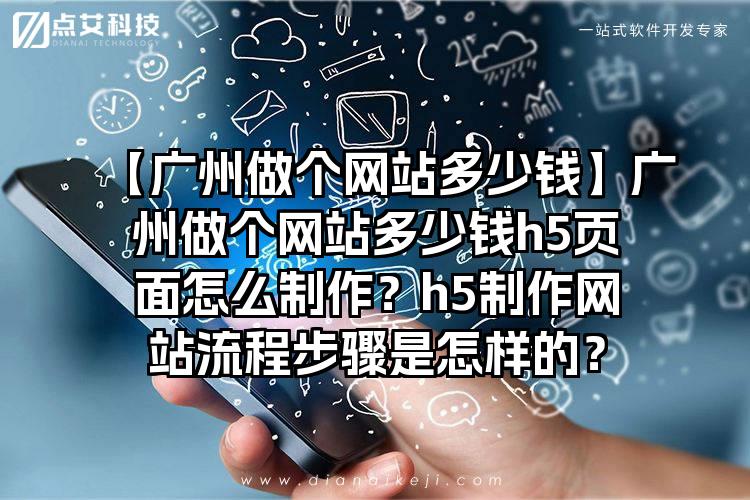 【广州做个网站多少钱】广州做个网站多少钱h5页面怎么制作？h5制作网站流程步骤是怎样的？