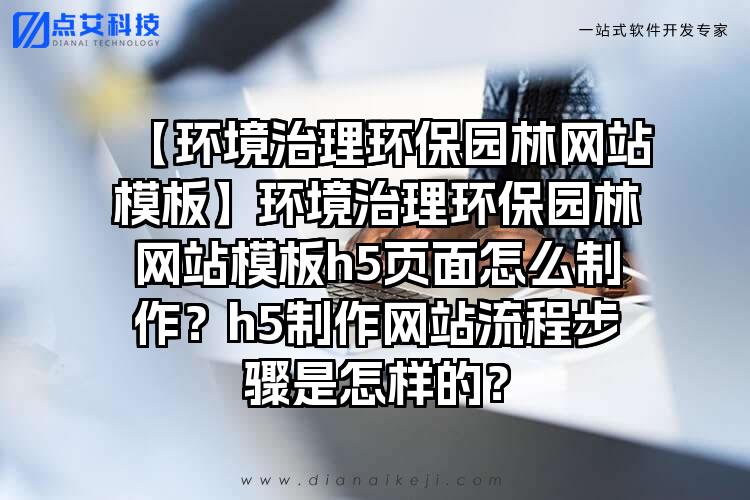 【环境治理环保园林网站模板】环境治理环保园林网站模板h5页面怎么制作？h5制作网站流程步骤是怎样的？