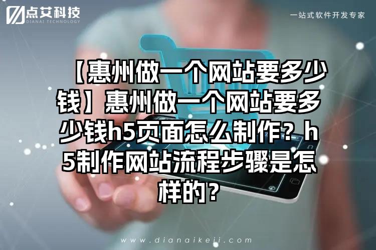 【惠州做一个网站要多少钱】惠州做一个网站要多少钱h5页面怎么制作？h5制作网站流程步骤是怎样的？