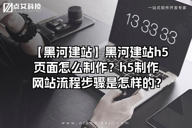 【黑河建站】黑河建站h5页面怎么制作？h5制作网站流程步骤是怎样的？