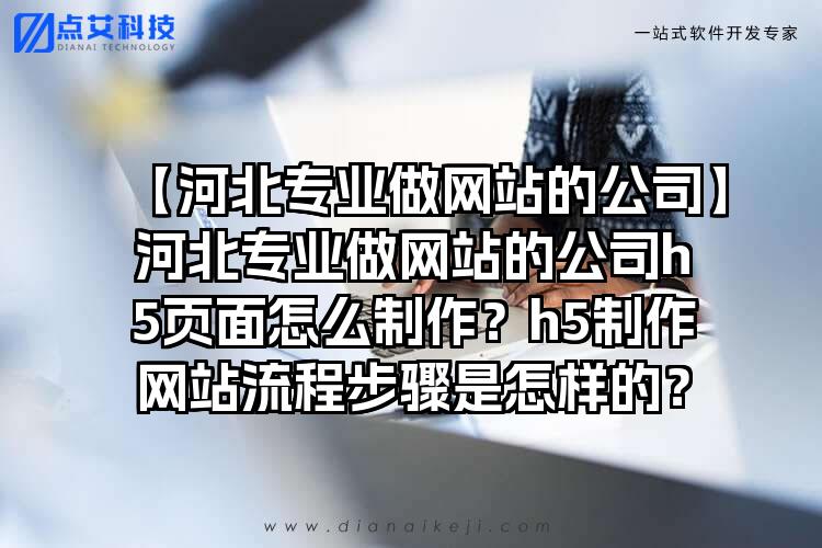 【河北专业做网站的公司】河北专业做网站的公司h5页面怎么制作？h5制作网站流程步骤是怎样的？