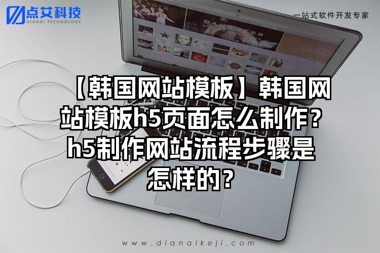 【韩国网站模板】韩国网站模板h5页面怎么制作？h5制作网站流程步骤是怎样的？