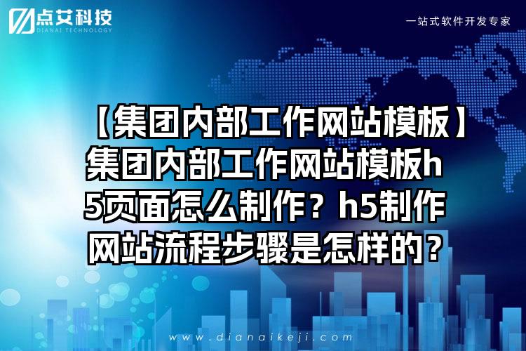 【集团内部工作网站模板】集团内部工作网站模板h5页面怎么制作？h5制作网站流程步骤是怎样的？