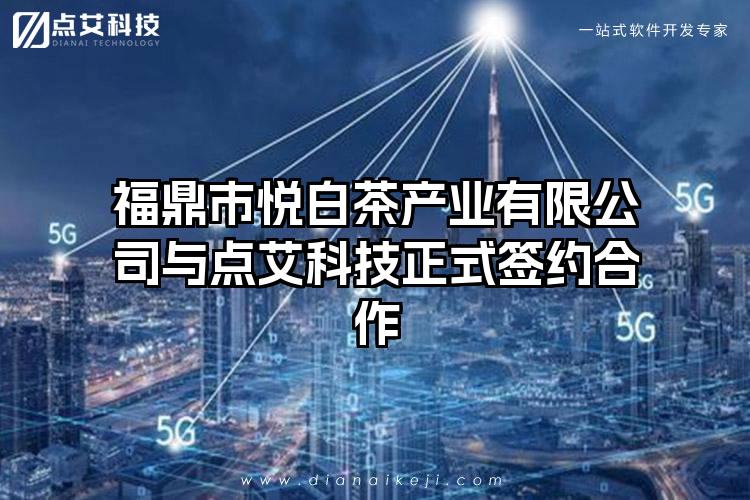 福鼎市悦白茶产业有限公司与点艾科技正式签约合作