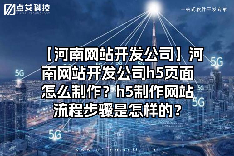 【河南网站开发公司】河南网站开发公司h5页面怎么制作？h5制作网站流程步骤是怎样的？