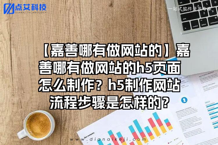 【嘉善哪有做网站的】嘉善哪有做网站的h5页面怎么制作？h5制作网站流程步骤是怎样的？