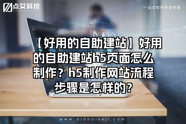 【好用的自助建站】好用的自助建站h5页面怎么制作？h5制作网站流程步骤是怎样的？