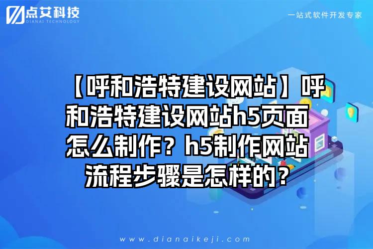 【呼和浩特建设网站】呼和浩特建设网站h5页面怎么制作？h5制作网站流程步骤是怎样的？