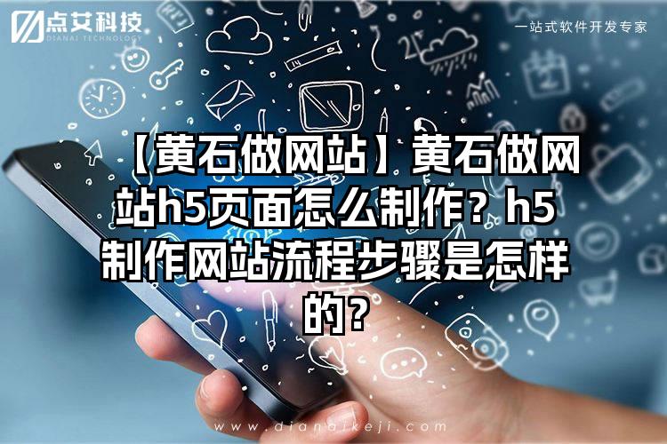 【黄石做网站】黄石做网站h5页面怎么制作？h5制作网站流程步骤是怎样的？