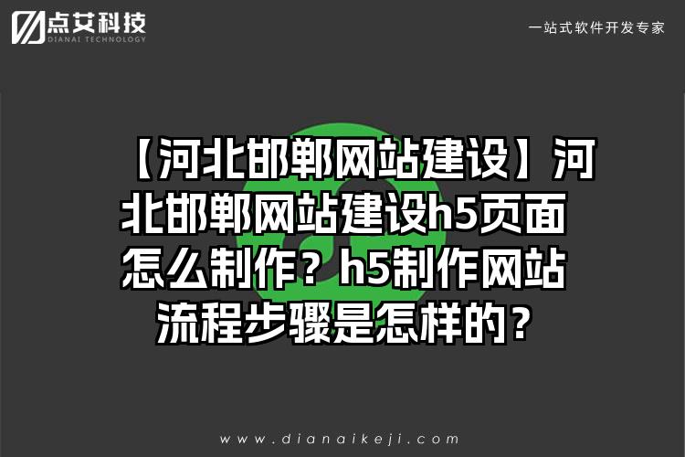 【河北邯郸网站建设】河北邯郸网站建设h5页面怎么制作?h5制作网站流程步骤是怎样的?