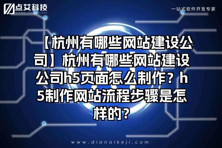 【杭州有哪些网站建设公司】杭州有哪些网站建设公司h5页面怎么制作？h5制作网站流程步骤是怎样的？