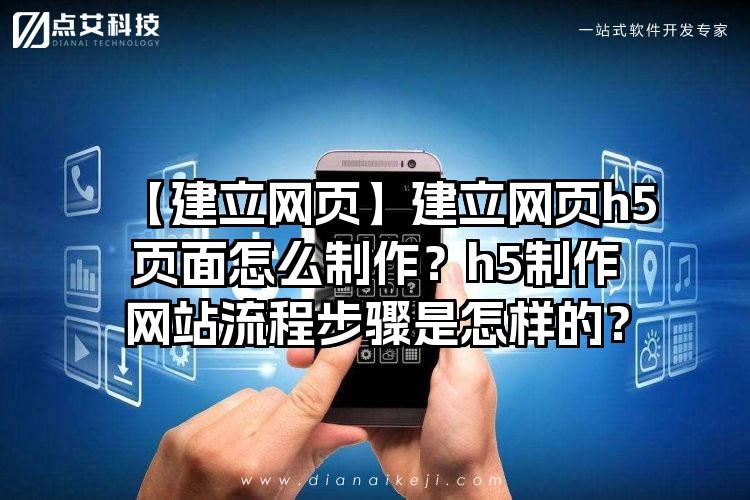 【建立网页】建立网页h5页面怎么制作？h5制作网站流程步骤是怎样的？