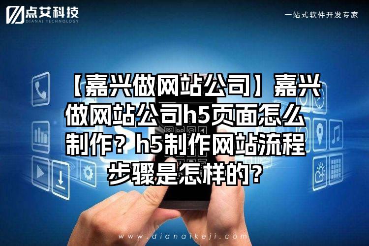 【嘉兴做网站公司】嘉兴做网站公司h5页面怎么制作？h5制作网站流程步骤是怎样的？