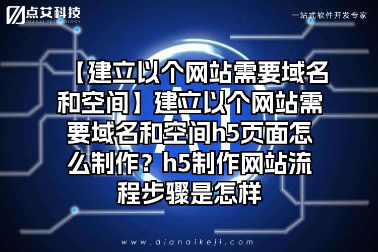 【建立以个网站需要域名和空间】建立以个网站需要域名和空间h5页面怎么制作？h5制作网站流程步骤是怎样