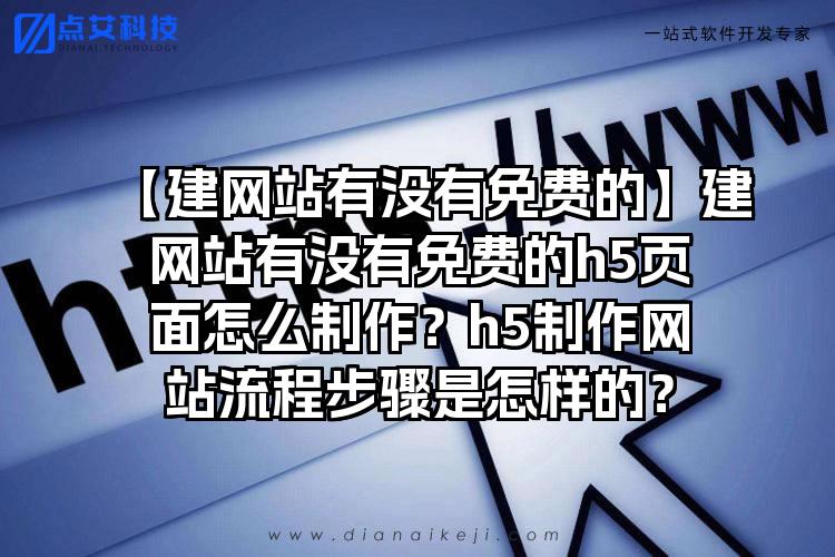 【建网站有没有免费的】建网站有没有免费的h5页面怎么制作？h5制作网站流程步骤是怎样的？