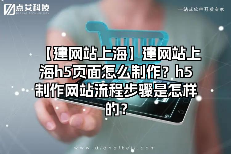 【建网站上海】建网站上海h5页面怎么制作？h5制作网站流程步骤是怎样的？