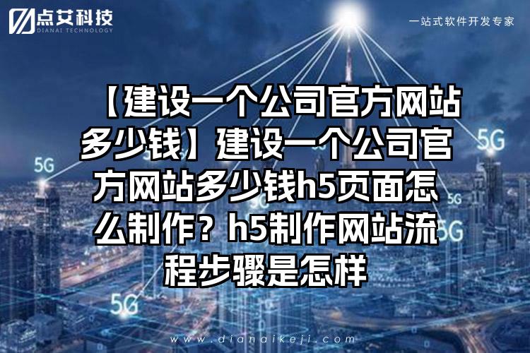 【建设一个公司官方网站多少钱】建设一个公司官方网站多少钱h5页面怎么制作？h5制作网站流程步骤是怎样