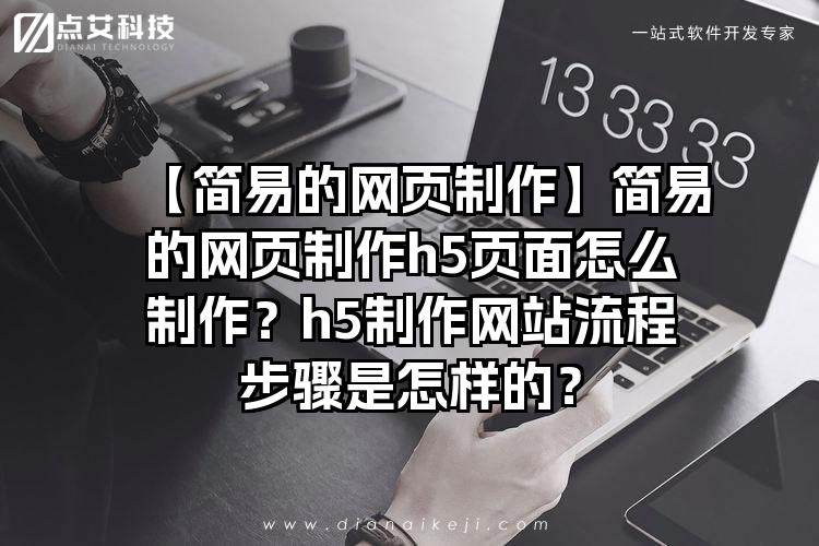 【简易的网页制作】简易的网页制作h5页面怎么制作？h5制作网站流程步骤是怎样的？