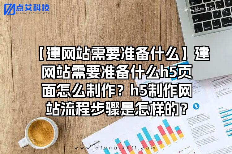 【建网站需要准备什么】建网站需要准备什么h5页面怎么制作?h5制作网站流程步骤是怎样的?