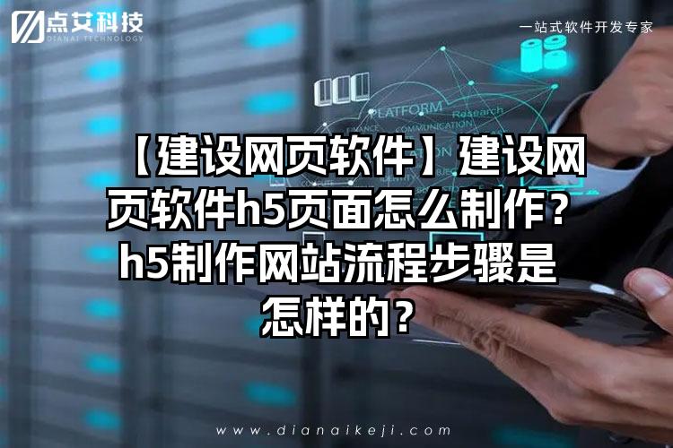 【建设网页软件】建设网页软件h5页面怎么制作？h5制作网站流程步骤是怎样的？