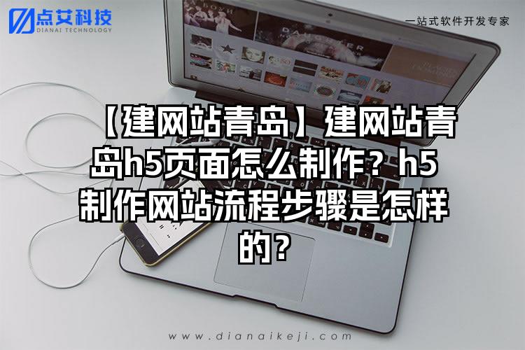 【建网站青岛】建网站青岛h5页面怎么制作？h5制作网站流程步骤是怎样的？