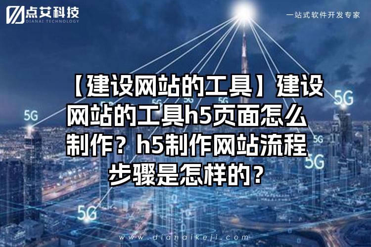 【建设网站的工具】建设网站的工具h5页面怎么制作？h5制作网站流程步骤是怎样的？