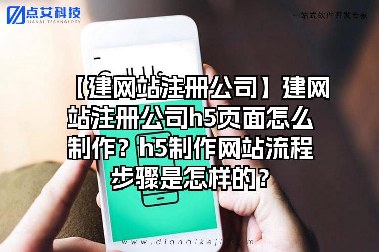 【建网站注册公司】建网站注册公司h5页面怎么制作？h5制作网站流程步骤是怎样的？