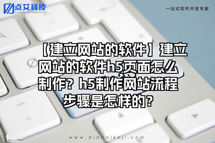 【建立网站的软件】建立网站的软件h5页面怎么制作？h5制作网站流程步骤是怎样的？