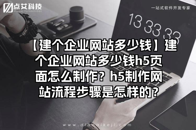 【建个企业网站多少钱】建个企业网站多少钱h5页面怎么制作？h5制作网站流程步骤是怎样的？