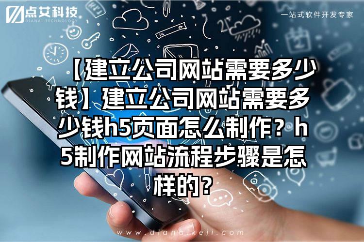 【建立公司网站需要多少钱】建立公司网站需要多少钱h5页面怎么制作？h5制作网站流程步骤是怎样的？