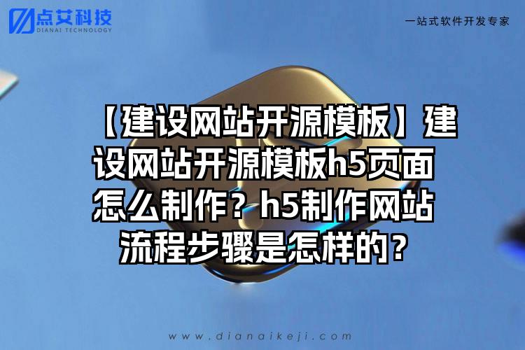 【建设网站开源模板】建设网站开源模板h5页面怎么制作？h5制作网站流程步骤是怎样的？