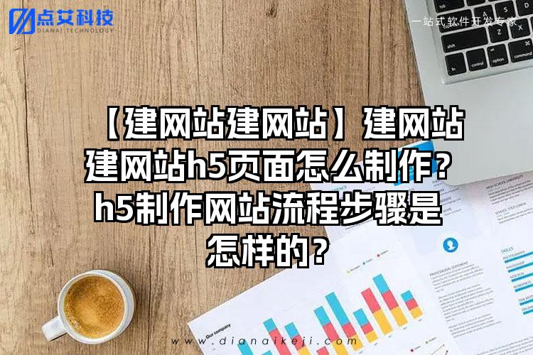 【建网站建网站】建网站建网站h5页面怎么制作？h5制作网站流程步骤是怎样的？