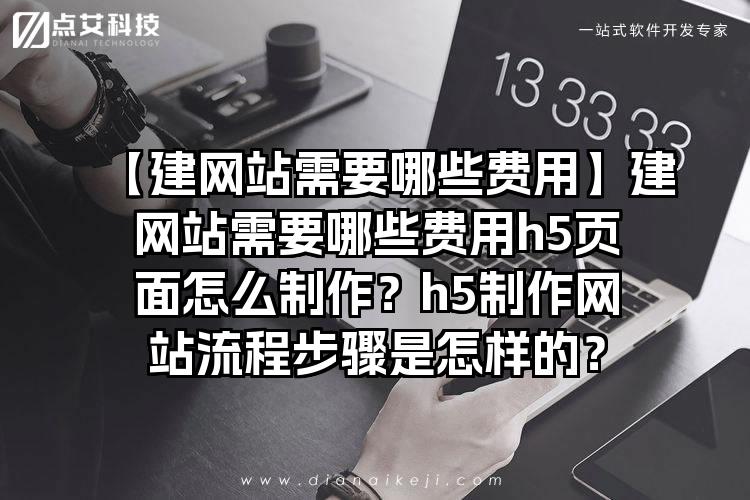 【建网站需要哪些费用】建网站需要哪些费用h5页面怎么制作？h5制作网站流程步骤是怎样的？