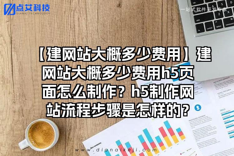 【建网站大概多少费用】建网站大概多少费用h5页面怎么制作？h5制作网站流程步骤是怎样的？