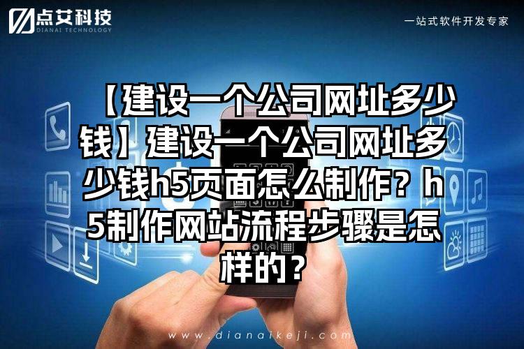 【建设一个公司网址多少钱】建设一个公司网址多少钱h5页面怎么制作?h5制作网站流程步骤是怎样的?