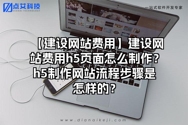 【建设网站费用】建设网站费用h5页面怎么制作？h5制作网站流程步骤是怎样的？