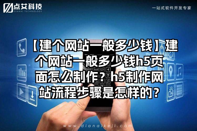 【建个网站一般多少钱】建个网站一般多少钱h5页面怎么制作？h5制作网站流程步骤是怎样的？