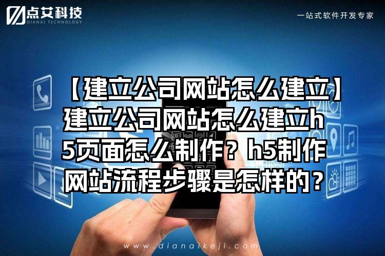 【建立公司网站怎么建立】建立公司网站怎么建立h5页面怎么制作？h5制作网站流程步骤是怎样的？