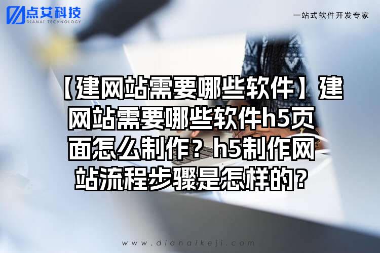 【建网站需要哪些软件】建网站需要哪些软件h5页面怎么制作？h5制作网站流程步骤是怎样的？