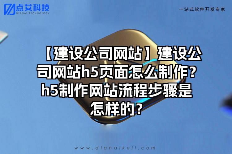 【建设公司网站】建设公司网站h5页面怎么制作?h5制作网站流程步骤是怎样的?