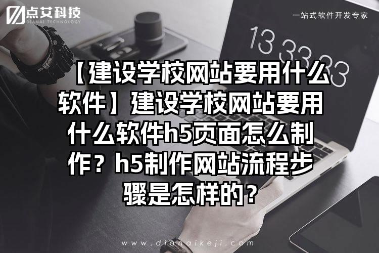 【建设学校网站要用什么软件】建设学校网站要用什么软件h5页面怎么制作？h5制作网站流程步骤是怎样的？