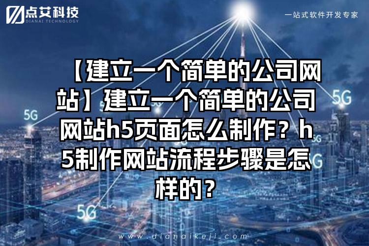 【建立一个简单的公司网站】建立一个简单的公司网站h5页面怎么制作？h5制作网站流程步骤是怎样的？