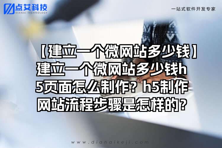 【建立一个微网站多少钱】建立一个微网站多少钱h5页面怎么制作？h5制作网站流程步骤是怎样的？