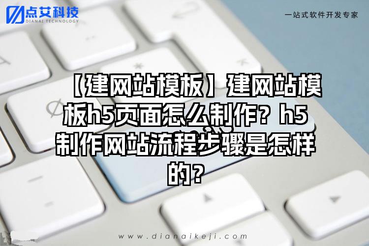 【建网站模板】建网站模板h5页面怎么制作？h5制作网站流程步骤是怎样的？