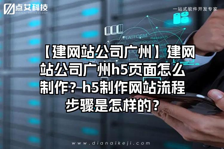 【建网站公司广州】建网站公司广州h5页面怎么制作？h5制作网站流程步骤是怎样的？
