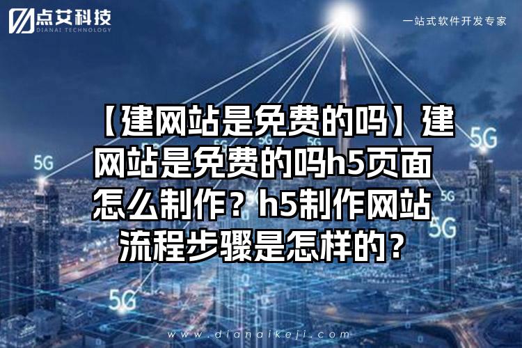 【建网站是免费的吗】建网站是免费的吗h5页面怎么制作？h5制作网站流程步骤是怎样的？