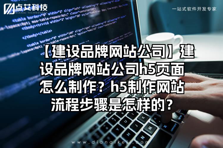 【建设品牌网站公司】建设品牌网站公司h5页面怎么制作？h5制作网站流程步骤是怎样的？