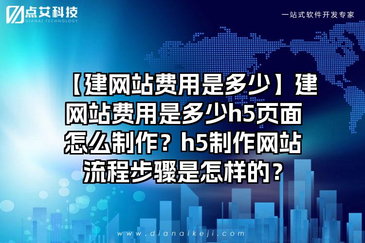 【建网站费用是多少】建网站费用是多少h5页面怎么制作？h5制作网站流程步骤是怎样的？