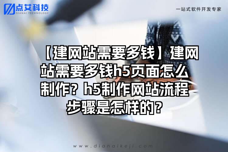 【建网站需要多钱】建网站需要多钱h5页面怎么制作？h5制作网站流程步骤是怎样的？