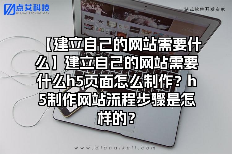 【建立自己的网站需要什么】建立自己的网站需要什么h5页面怎么制作?h5制作网站流程步骤是怎样的?